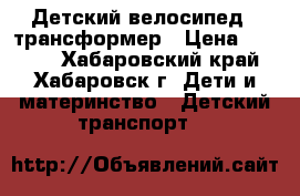 Детский велосипед - трансформер › Цена ­ 1 700 - Хабаровский край, Хабаровск г. Дети и материнство » Детский транспорт   